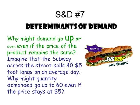 S&D #7 Determinants of Demand Why might demand go up or down even if the price of the product remains the same? Imagine that the Subway across the street.