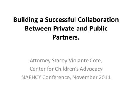 Building a Successful Collaboration Between Private and Public Partners. Attorney Stacey Violante Cote, Center for Children’s Advocacy NAEHCY Conference,