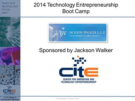 UTSA Colleges of Business and Engineering TAKE YOUR TECHNOLOGY TO THE LIMIT! 1CITE BootCamp February 2015 2014 Technology Entrepreneurship Boot Camp Sponsored.