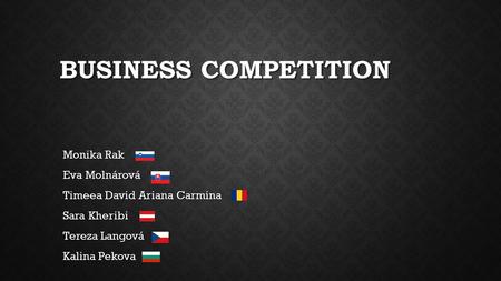 BUSINESS COMPETITION Monika Rak Eva Molnárová Timeea David Ariana Carmina Sara Kheribi Tereza Langová Kalina Pekova.