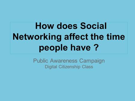 Public Awareness Campaign Digital Citizenship Class How does Social Networking affect the time people have ?