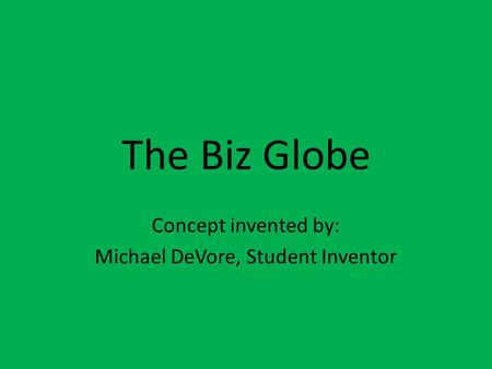 The Biz Globe Concept invented by: Michael DeVore, Student Inventor.