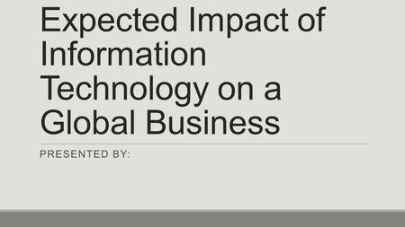 Expected Impact of Information Technology on a Global Business PRESENTED BY: