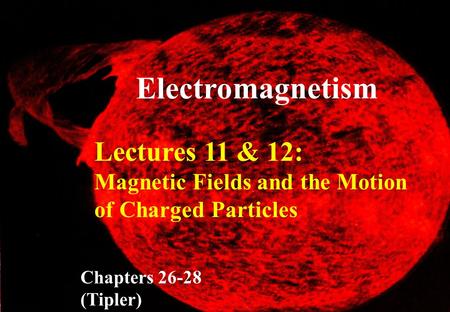 Lectures 11 & 12: Magnetic Fields and the Motion of Charged Particles Chapters 26-28 (Tipler) Electro magnetism.