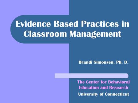 Evidence Based Practices in Classroom Management Brandi Simonsen, Ph. D. The Center for Behavioral Education and Research University of Connecticut.