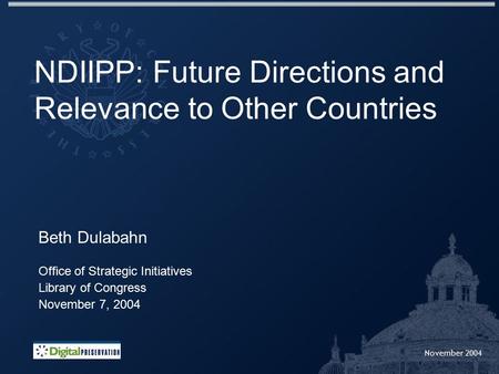 November 2004 NDIIPP: Future Directions and Relevance to Other Countries Beth Dulabahn Office of Strategic Initiatives Library of Congress November 7,