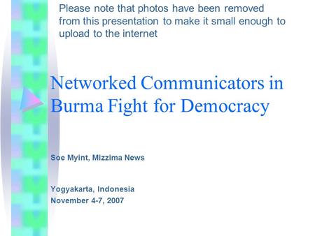 Networked Communicators in Burma Fight for Democracy Soe Myint, Mizzima News Yogyakarta, Indonesia November 4-7, 2007 Please note that photos have been.