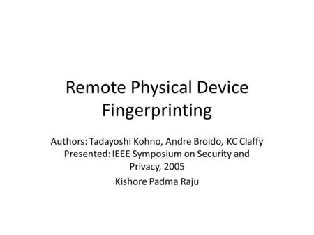 Remote Physical Device Fingerprinting Authors: Tadayoshi Kohno, Andre Broido, KC Claffy Presented: IEEE Symposium on Security and Privacy, 2005 Kishore.