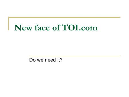 New face of TOI.com Do we need it?. Present TOI.com homepage Content has evolved, design has not Caters to original thought: print edition on the net.