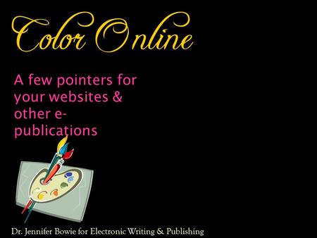 Color Online A few pointers for your websites & other e- publications Dr. Jennifer Bowie for Electronic Writing & Publishing.