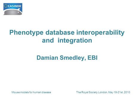 The Royal Society London, May 19-21st, 2010Mouse models for human disease Phenotype database interoperability and integration Damian Smedley, EBI.