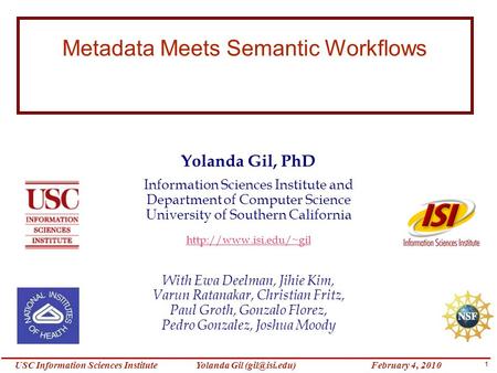 1 Yolanda Gil Information Sciences InstituteFebruary 4, 2010 Metadata Meets Semantic Workflows Yolanda Gil, PhD Information Sciences Institute.