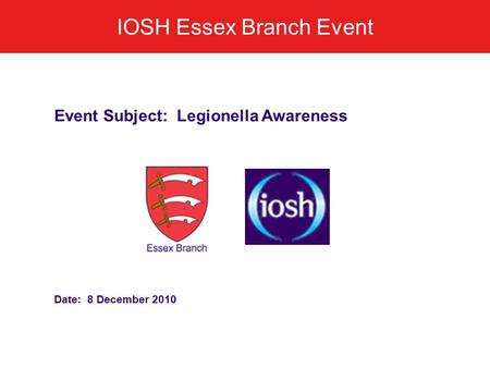 IOSH Essex Branch Event Event Subject: Legionella Awareness Date: 8 December 2010.