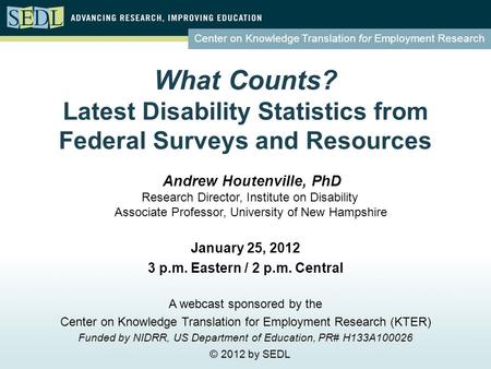 Center on Knowledge Translation for Employment Research What Counts? Latest Disability Statistics from Federal Surveys and Resources January 25, 2012 3.