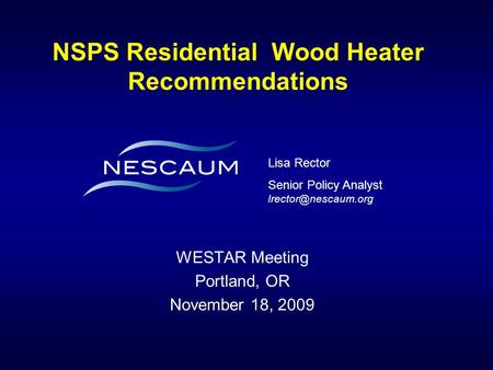 NSPS Residential Wood Heater Recommendations WESTAR Meeting Portland, OR November 18, 2009 Lisa Rector Senior Policy Analyst