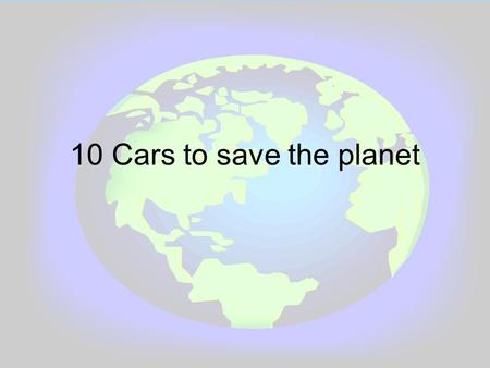 10 Cars to save the planet. Type of cars. Hybrid (Petrol and Electric) Electric Diesel and a few are petrol.