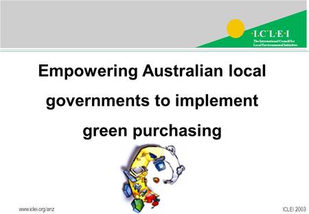 ICLEI 2003 I C L E I The International Council for Local Environmental Initiatives www.iclei.org/anz Empowering Australian local governments to implement.