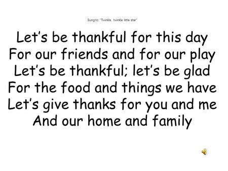 Sung to: Twinkle, twinkle little star Let’s be thankful for this day For our friends and for our play Let’s be thankful; let’s be glad For the food and.