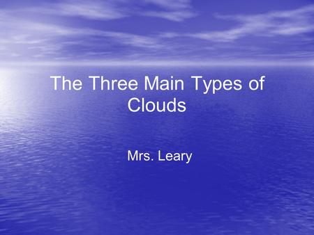 The Three Main Types of Clouds Mrs. Leary. Cirrus Clouds These types of clouds are made of tiny pieces of ice because they are so high in the air. These.