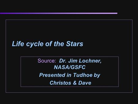 Life cycle of the Stars Source: Dr. Jim Lochner, NASA/GSFC Presented in Tudhoe by Christos & Dave.