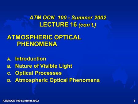 ATM OCN 100 Summer 2002 1 ATM OCN 100 - Summer 2002 LECTURE 16 (con’t.) ATMOSPHERIC OPTICAL PHENOMENA A. Introduction B. Nature of Visible Light C. Optical.