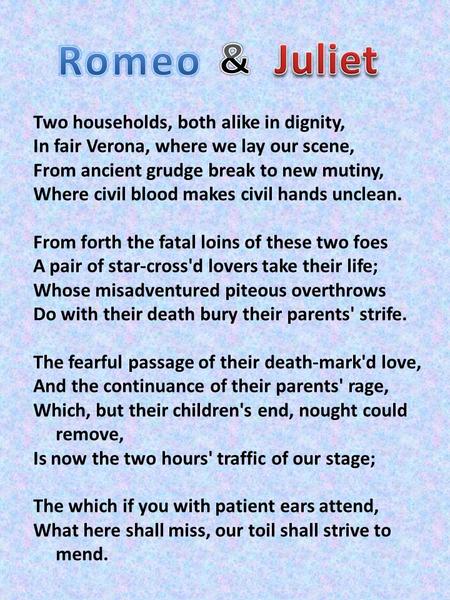 Romeo & Juliet Two households, both alike in dignity, In fair Verona, where we lay our scene, From ancient grudge break to new mutiny, Where civil blood.