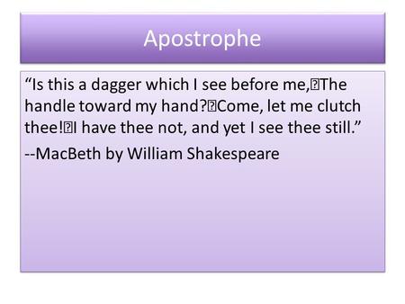 Apostrophe “Is this a dagger which I see before me, The handle toward my hand? Come, let me clutch thee! I have thee not, and yet I see thee still.” --MacBeth.