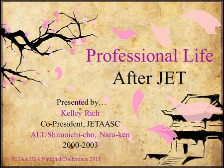 Professional Life After JET Presented by… Kelley Rich Co-President, JETAASC ALT/Shimoichi-cho, Nara-ken 2000-2003 JETAA USA National Conference 2015.