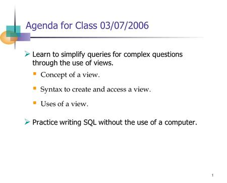 1 Agenda for Class 03/07/2006  Learn to simplify queries for complex questions through the use of views.  Concept of a view.  Syntax to create and access.