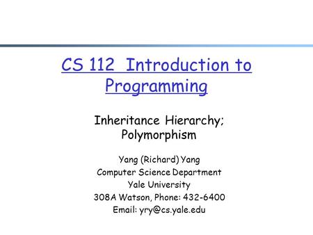 CS 112 Introduction to Programming Inheritance Hierarchy; Polymorphism Yang (Richard) Yang Computer Science Department Yale University 308A Watson, Phone: