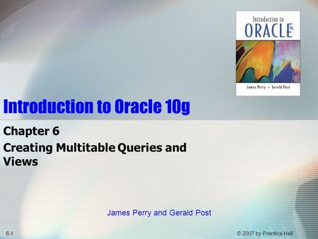 © 2007 by Prentice Hall6-1 Introduction to Oracle 10g Chapter 6 Creating Multitable Queries and Views James Perry and Gerald Post.