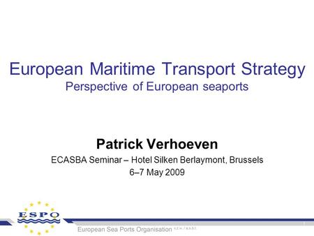 European Maritime Transport Strategy Perspective of European seaports Patrick Verhoeven ECASBA Seminar – Hotel Silken Berlaymont, Brussels 6–7 May 2009.