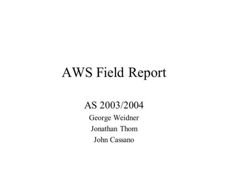 AWS Field Report AS 2003/2004 George Weidner Jonathan Thom John Cassano.