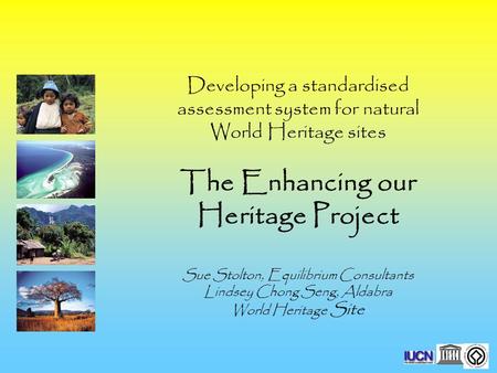 Developing a standardised assessment system for natural World Heritage sites The Enhancing our Heritage Project Sue Stolton, Equilibrium Consultants Lindsey.