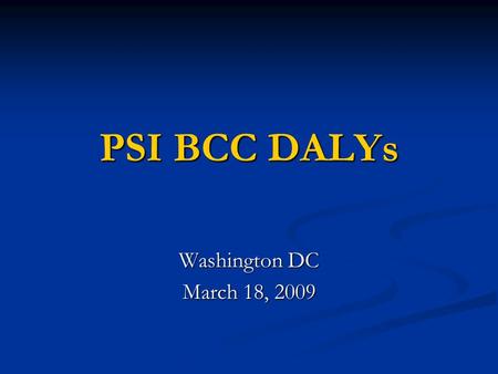 PSI BCC DALYs Washington DC March 18, 2009. 2 BCC DALYs in PSI Balanced Scorecard 10% of annual DALYs in 2011 from BCC DALYs. 10% of annual DALYs in 2011.