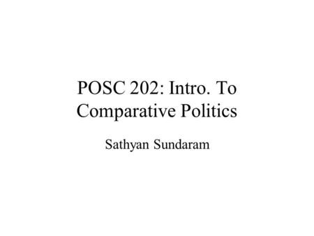 POSC 202: Intro. To Comparative Politics Sathyan Sundaram.