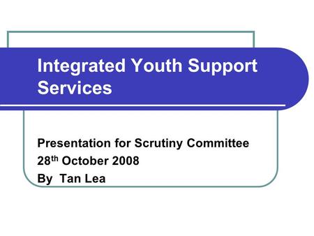 Integrated Youth Support Services Presentation for Scrutiny Committee 28 th October 2008 By Tan Lea.