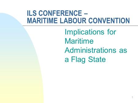 ILS CONFERENCE – MARITIME LABOUR CONVENTION Implications for Maritime Administrations as a Flag State 1.