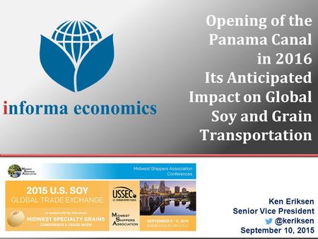 Opening of the Panama Canal in 2016 Its Anticipated Impact on Global Soy and Grain Transportation Ken Eriksen Senior Vice September.