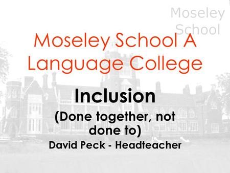 Moseley School A Language College Inclusion (Done together, not done to) David Peck - Headteacher.