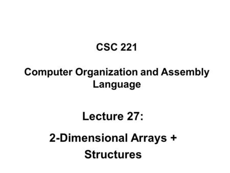 CSC 221 Computer Organization and Assembly Language Lecture 27: 2-Dimensional Arrays + Structures.