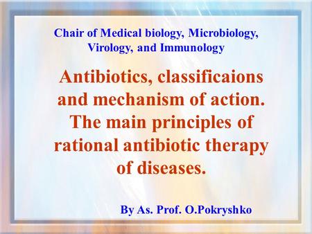 By As. Prof. O.Pokryshko Chair of Medical biology, Microbiology, Virology, and Immunology Antibiotics, classificaions and mechanism of action. The main.