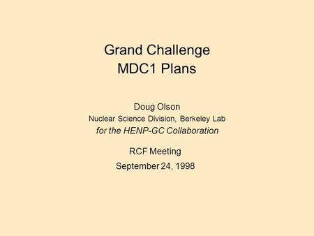 Grand Challenge MDC1 Plans Doug Olson Nuclear Science Division, Berkeley Lab for the HENP-GC Collaboration RCF Meeting September 24, 1998.