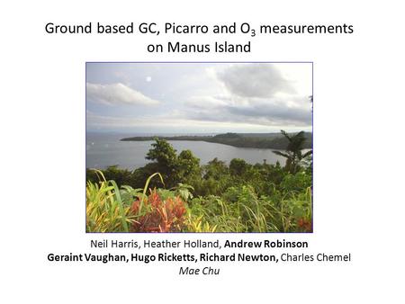 Ground based GC, Picarro and O 3 measurements on Manus Island Neil Harris, Heather Holland, Andrew Robinson Geraint Vaughan, Hugo Ricketts, Richard Newton,