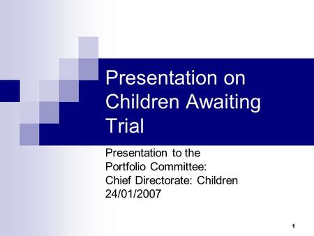 1 Presentation on Children Awaiting Trial Presentation to the Portfolio Committee: Chief Directorate: Children 24/01/2007.