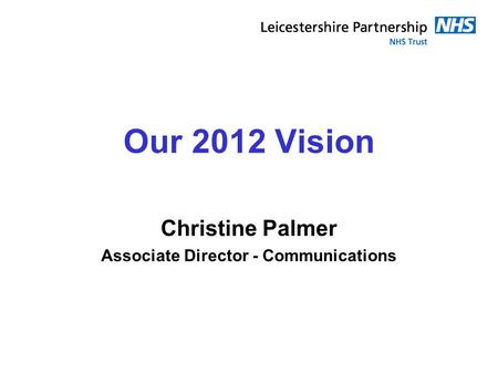 Our 2012 Vision Christine Palmer Associate Director - Communications.