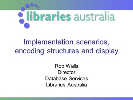 Implementation scenarios, encoding structures and display Rob Walls Director Database Services Libraries Australia.