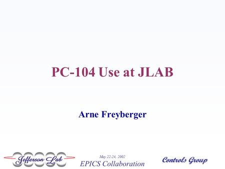 Controls Group May 22-24, 2002 EPICS Collaboration PC-104 Use at JLAB Arne Freyberger.