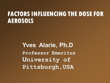 FACTORS INFLUENCING THE DOSE FOR AEROSOLS Yves Alarie, Ph.D Professor Emeritus U niversity of Pittsburgh,USA.