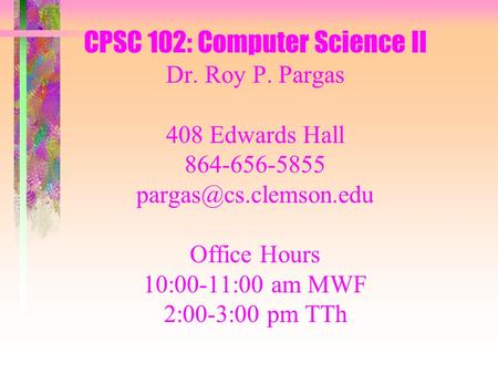 CPSC 102: Computer Science II Dr. Roy P. Pargas 408 Edwards Hall 864-656-5855 Office Hours 10:00-11:00 am MWF 2:00-3:00 pm TTh.